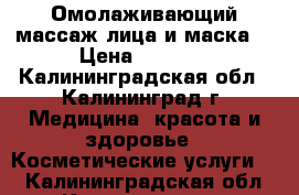 Омолаживающий массаж лица и маска  › Цена ­ 1 000 - Калининградская обл., Калининград г. Медицина, красота и здоровье » Косметические услуги   . Калининградская обл.,Калининград г.